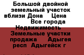  Большой двойной земельный участок вблизи Дона. › Цена ­ 760 000 - Все города Недвижимость » Земельные участки продажа   . Адыгея респ.,Адыгейск г.